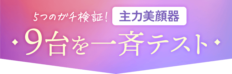 5つのガチ検証！主力美顔器9台を一斉テスト